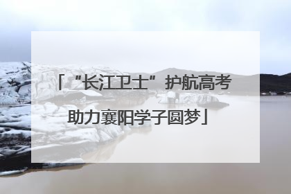 “长江卫士”护航高考 助力襄阳学子圆梦