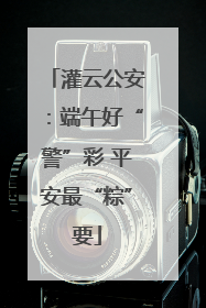 灌云公安：端午好“警”彩 平安最“粽”要
