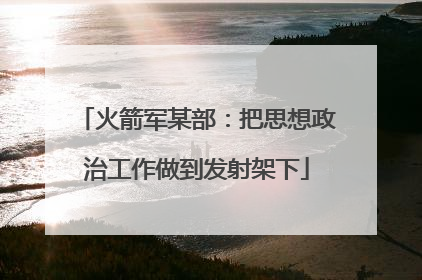 火箭军某部：把思想政治工作做到发射架下