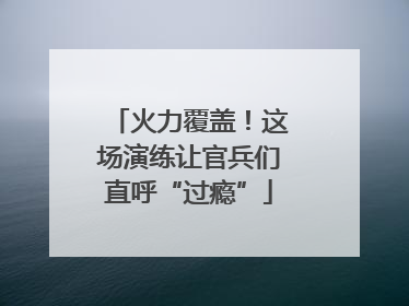 火力覆盖！这场演练让官兵们直呼“过瘾”