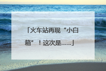 火车站再现“小白箱”！这次是……