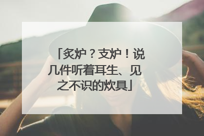 炙炉？支炉！说几件听着耳生、见之不识的炊具
