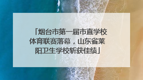 烟台市第一届市直学校体育联赛落幕，山东省莱阳卫生学校斩获佳绩