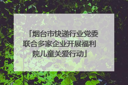 烟台市快递行业党委联合多家企业开展福利院儿童关爱行动