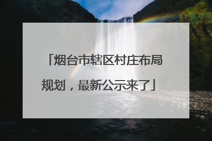 烟台市辖区村庄布局规划，最新公示来了