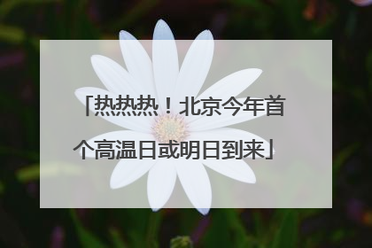 热热热！北京今年首个高温日或明日到来