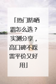 热门防晒霜怎么选？实测分享，高口碑不踩雷平价又好用