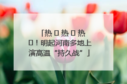热 ҈ 热 ҈ 热 ҈！明起河南多地上演高温“持久战”