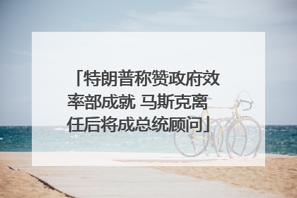 特朗普称赞政府效率部成就 马斯克离任后将成总统顾问