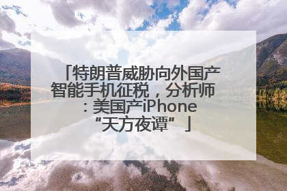 特朗普威胁向外国产智能手机征税，分析师：美国产iPhone“天方夜谭”