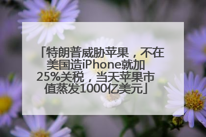 特朗普威胁苹果，不在美国造iPhone就加25%关税，当天苹果市值蒸发1000亿美元