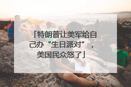 特朗普让美军给自己办“生日派对”，美国民众怒了