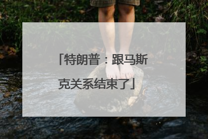特朗普：跟马斯克关系结束了