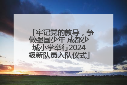 牢记党的教导，争做强国少年 成都少城小学举行2024级新队员入队仪式