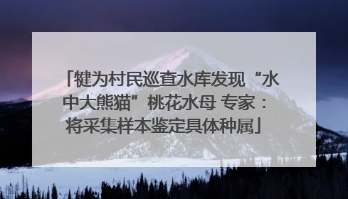 犍为村民巡查水库发现“水中大熊猫”桃花水母 专家：将采集样本鉴定具体种属