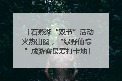 石燕湖“双节”活动火热出圈，“绿野仙踪”成游客最爱打卡地