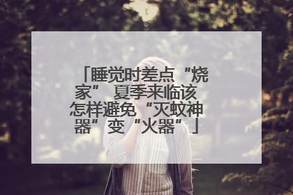 睡觉时差点“烧家” 夏季来临该怎样避免“灭蚊神器”变“火器”