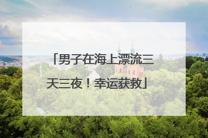 男子在海上漂流三天三夜！幸运获救