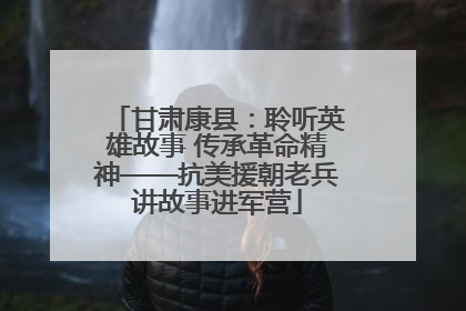 甘肃康县：聆听英雄故事 传承革命精神——抗美援朝老兵讲故事进军营