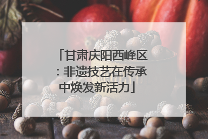 甘肃庆阳西峰区：非遗技艺在传承中焕发新活力
