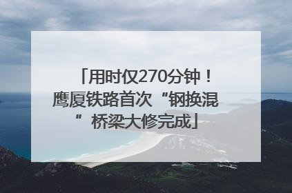 用时仅270分钟！鹰厦铁路首次“钢换混”桥梁大修完成