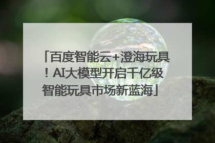 百度智能云+澄海玩具！AI大模型开启千亿级智能玩具市场新蓝海