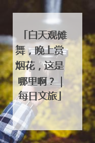 白天观傩舞，晚上赏烟花，这是哪里啊？｜每日文旅