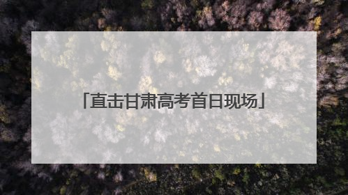 直击甘肃高考首日现场