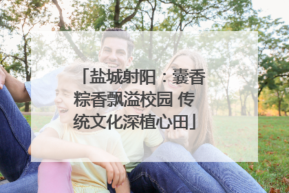 盐城射阳：囊香粽香飘溢校园 传统文化深植心田