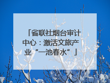 省联社烟台审计中心：激活文旅产业“一池春水”