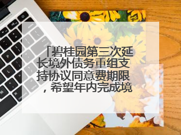 碧桂园第三次延长境外债务重组支持协议同意费期限，希望年内完成境外债务重组