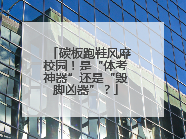 碳板跑鞋风靡校园！是“体考神器”还是“毁脚凶器”？