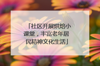 社区开展烘焙小课堂，丰富老年居民精神文化生活