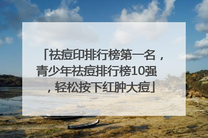 祛痘印排行榜第一名，青少年祛痘排行榜10强，轻松按下红肿大痘
