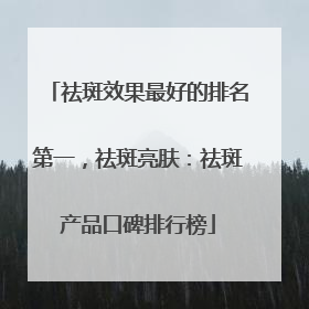 祛斑效果最好的排名第一，祛斑亮肤：祛斑产品口碑排行榜