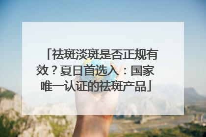 祛斑淡斑是否正规有效？夏日首选入：国家唯一认证的祛斑产品