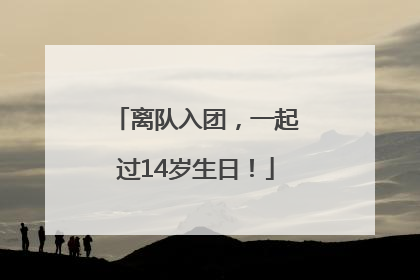 离队入团，一起过14岁生日！