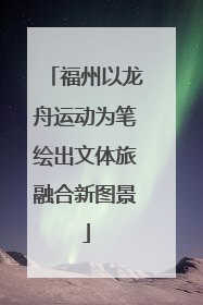 福州以龙舟运动为笔绘出文体旅融合新图景