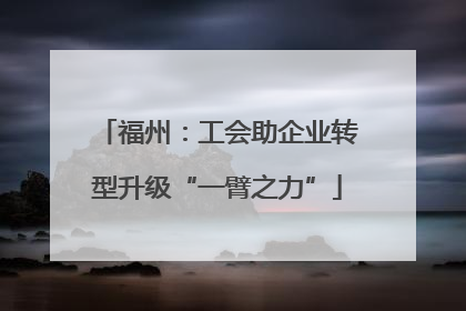 福州：工会助企业转型升级“一臂之力”