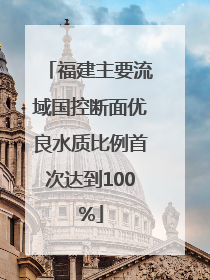 福建主要流域国控断面优良水质比例首次达到100%
