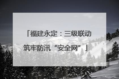 福建永定：三级联动筑牢防汛“安全网”