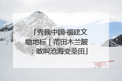 秀我中国·福建文物地标｜莆田木兰陂：敢叫沧海变桑田