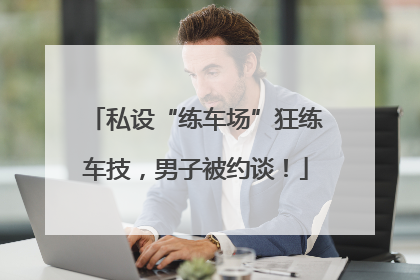 私设“练车场”狂练车技，男子被约谈！