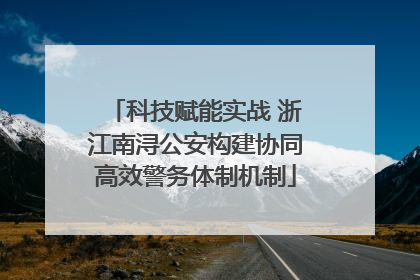 科技赋能实战 浙江南浔公安构建协同高效警务体制机制