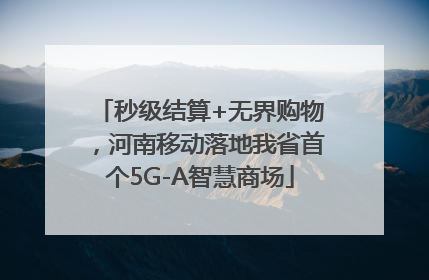 秒级结算+无界购物，河南移动落地我省首个5G-A智慧商场