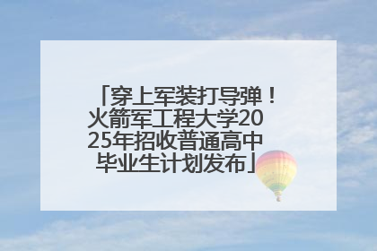 穿上军装打导弹！火箭军工程大学2025年招收普通高中毕业生计划发布