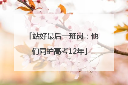 站好最后一班岗：他们同护高考12年