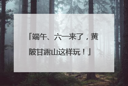 端午、六一来了，黄陂甘露山这样玩！