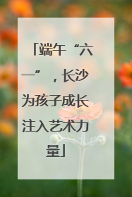 端午“六一”，长沙为孩子成长注入艺术力量
