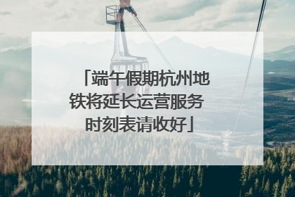端午假期杭州地铁将延长运营服务 时刻表请收好